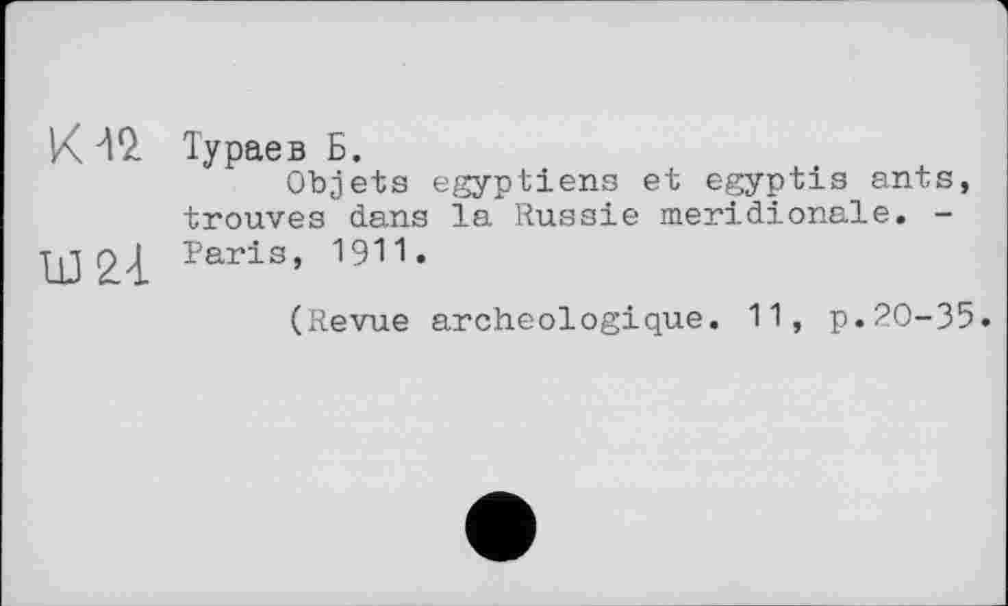 ﻿К № Тураев Б.
Objets égyptiens et egyptis ants, trouves dans la Russie méridionale. -
Ш21 Peris’ 1911-
(Revue archéologique. 11, p.20-35»